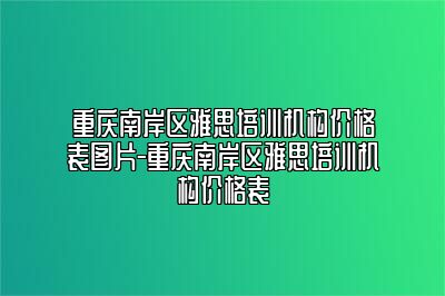 重庆南岸区雅思培训机构价格表图片-重庆南岸区雅思培训机构价格表