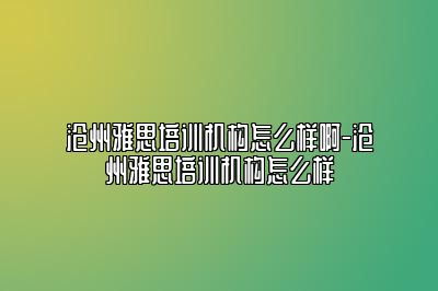 沧州雅思培训机构怎么样啊-沧州雅思培训机构怎么样