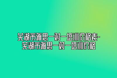 芜湖市雅思一对一培训价格表-芜湖市雅思一对一培训价格