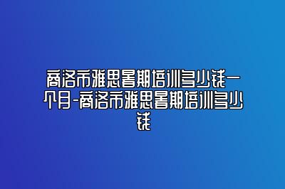商洛市雅思暑期培训多少钱一个月-商洛市雅思暑期培训多少钱