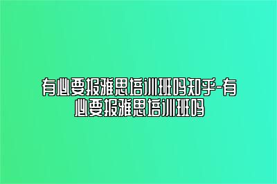 有必要报雅思培训班吗知乎-有必要报雅思培训班吗
