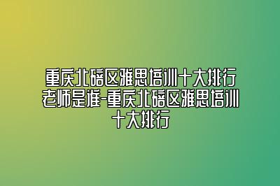 重庆北碚区雅思培训十大排行老师是谁-重庆北碚区雅思培训十大排行