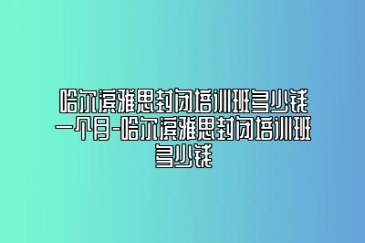 哈尔滨雅思封闭培训班多少钱一个月-哈尔滨雅思封闭培训班多少钱