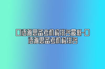 口语雅思备考机构排名最新-口语雅思备考机构排名