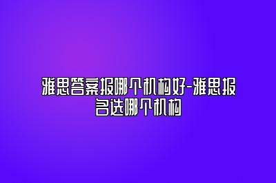 雅思答案报哪个机构好-雅思报名选哪个机构