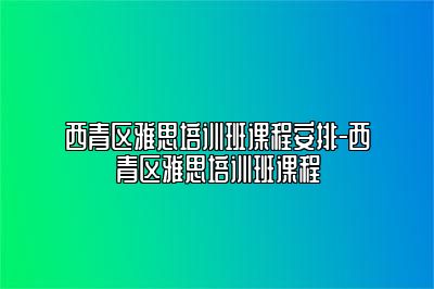 西青区雅思培训班课程安排-西青区雅思培训班课程