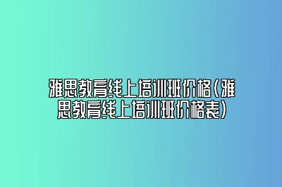 雅思教育线上培训班价格(雅思教育线上培训班价格表)