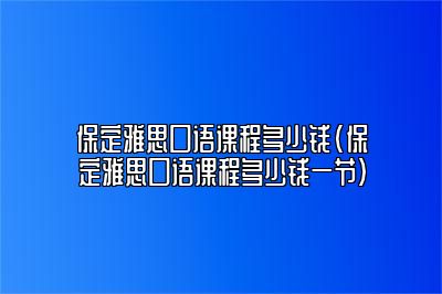 保定雅思口语课程多少钱(保定雅思口语课程多少钱一节)