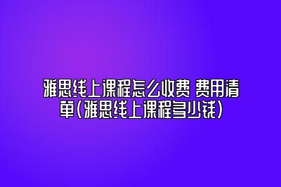 雅思线上课程怎么收费 费用清单(雅思线上课程多少钱)