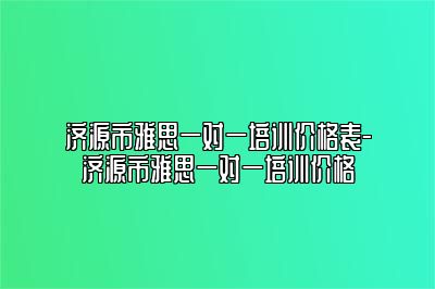 济源市雅思一对一培训价格表-济源市雅思一对一培训价格