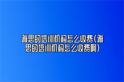 雅思的培训机构怎么收费(雅思的培训机构怎么收费啊)