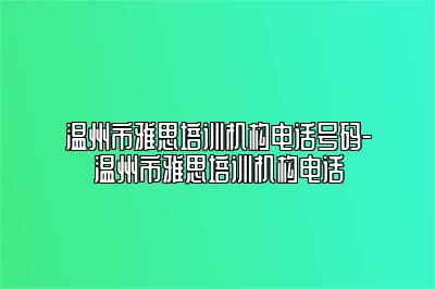 温州市雅思培训机构电话号码-温州市雅思培训机构电话