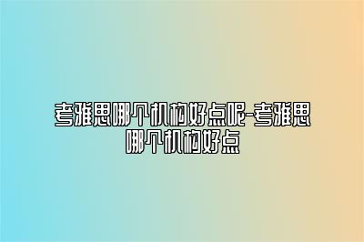 考雅思哪个机构好点呢-考雅思哪个机构好点