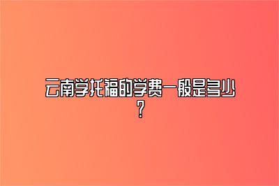 云南学托福的学费一般是多少？