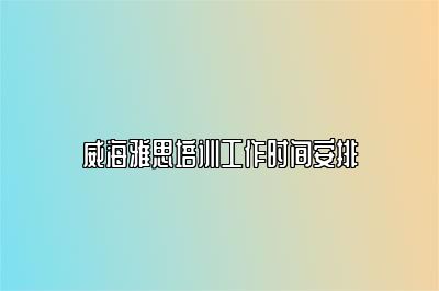 威海雅思培训工作时间安排