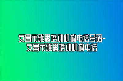 文昌市雅思培训机构电话号码-文昌市雅思培训机构电话