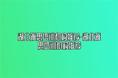 湖北雅思培训机构推荐-湖北雅思培训机构推荐