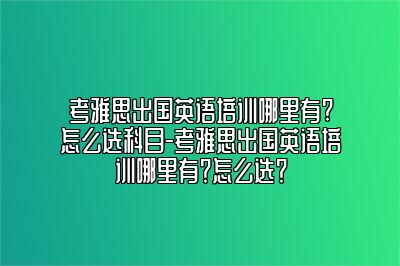 考雅思出国英语培训哪里有?怎么选科目-考雅思出国英语培训哪里有？怎么选？