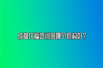 成都托福培训班哪个机构好？