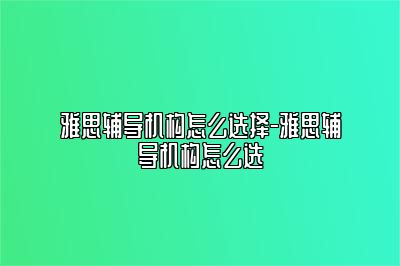 雅思辅导机构怎么选择-雅思辅导机构怎么选