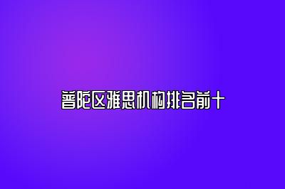 普陀区雅思机构排名前十
