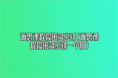 雅思课程报班多少钱(雅思课程报班多少钱一个月)