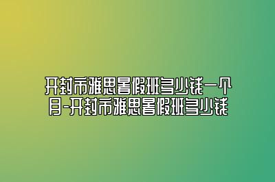 开封市雅思暑假班多少钱一个月-开封市雅思暑假班多少钱