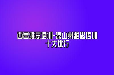 西昌雅思培训-凉山州雅思培训十大排行