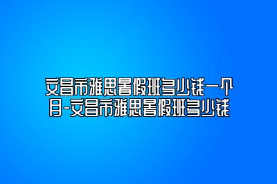 文昌市雅思暑假班多少钱一个月-文昌市雅思暑假班多少钱