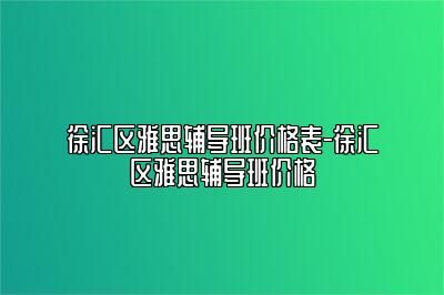 徐汇区雅思辅导班价格表-徐汇区雅思辅导班价格