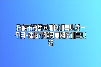 珠海市雅思寒期培训多少钱一个月-珠海市雅思寒期培训多少钱