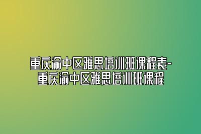 重庆渝中区雅思培训班课程表-重庆渝中区雅思培训班课程