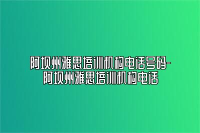 阿坝州雅思培训机构电话号码-阿坝州雅思培训机构电话