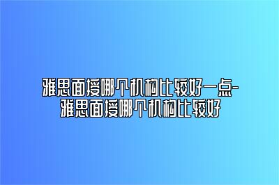 雅思面授哪个机构比较好一点-雅思面授哪个机构比较好