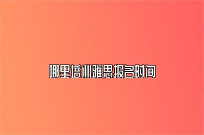 哪里培训雅思报名时间