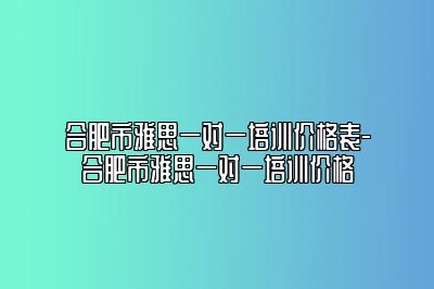 合肥市雅思一对一培训价格表-合肥市雅思一对一培训价格