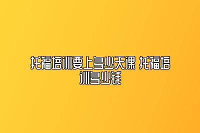 托福培训要上多少天课 托福培训多少钱