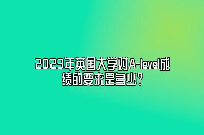 2023年英国大学对A-level成绩的要求是多少？