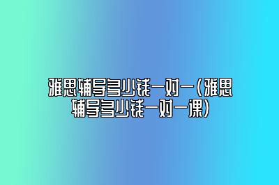 雅思辅导多少钱一对一(雅思辅导多少钱一对一课)