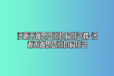 济源市雅思培训机构排名榜-济源市雅思培训机构排名