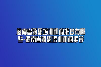 海南省雅思培训机构推荐有哪些-海南省雅思培训机构推荐