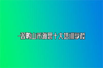 -双鸭山市雅思十大培训学校
