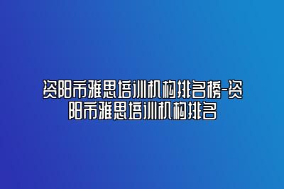 资阳市雅思培训机构排名榜-资阳市雅思培训机构排名