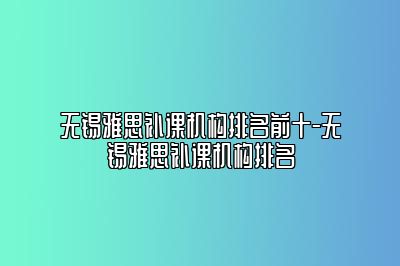 无锡雅思补课机构排名前十-无锡雅思补课机构排名
