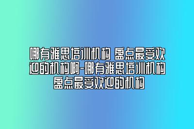 哪有雅思培训机构 盘点最受欢迎的机构啊-哪有雅思培训机构 盘点最受欢迎的机构