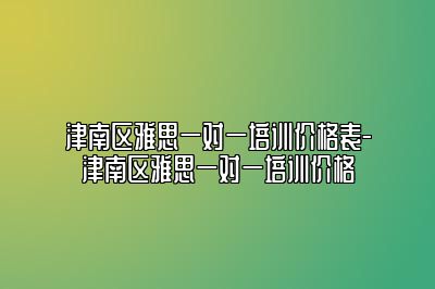 津南区雅思一对一培训价格表-津南区雅思一对一培训价格