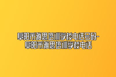 阜阳市雅思培训学校电话号码-阜阳市雅思培训学校电话