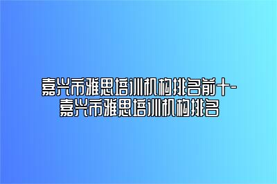 嘉兴市雅思培训机构排名前十-嘉兴市雅思培训机构排名