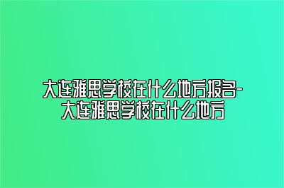 大连雅思学校在什么地方报名-大连雅思学校在什么地方