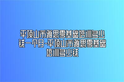 平顶山市雅思零基础培训多少钱一个月-平顶山市雅思零基础培训多少钱